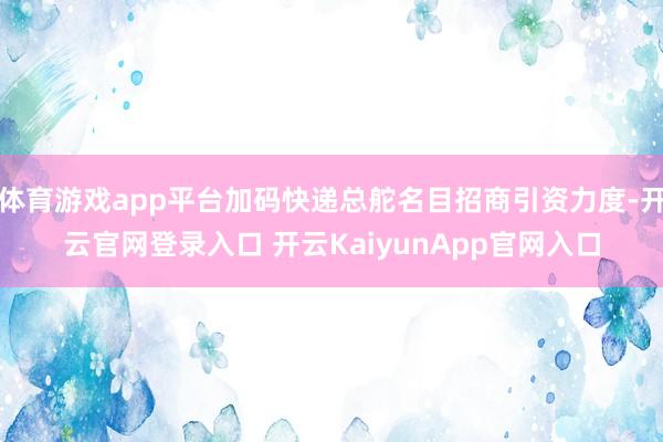 体育游戏app平台加码快递总舵名目招商引资力度-开云官网登录入口 开云KaiyunApp官网入口