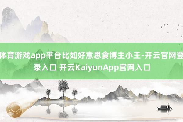体育游戏app平台比如好意思食博主小王-开云官网登录入口 开云KaiyunApp官网入口