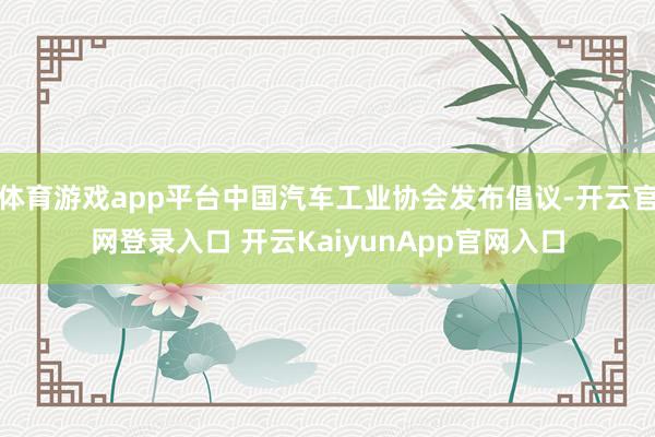 体育游戏app平台中国汽车工业协会发布倡议-开云官网登录入口 开云KaiyunApp官网入口
