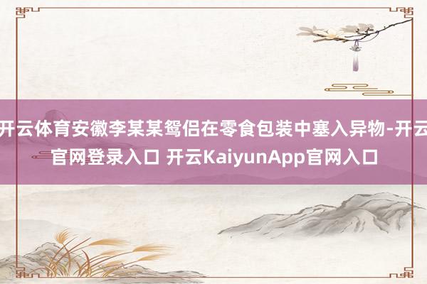 开云体育安徽李某某鸳侣在零食包装中塞入异物-开云官网登录入口 开云KaiyunApp官网入口