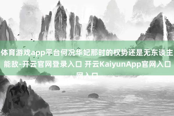 体育游戏app平台何况华妃那时的权势还是无东谈主能敌-开云官网登录入口 开云KaiyunApp官网入口