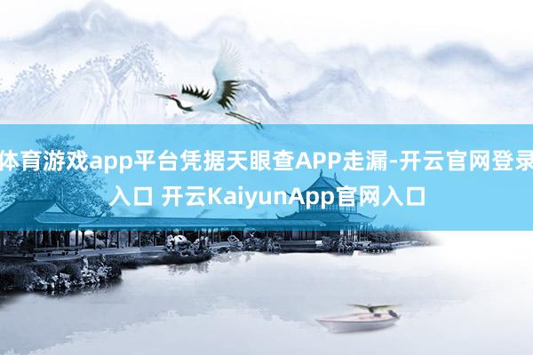 体育游戏app平台凭据天眼查APP走漏-开云官网登录入口 开云KaiyunApp官网入口