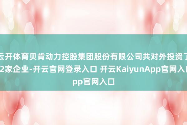 云开体育贝肯动力控股集团股份有限公司共对外投资了12家企业-开云官网登录入口 开云KaiyunApp官网入口