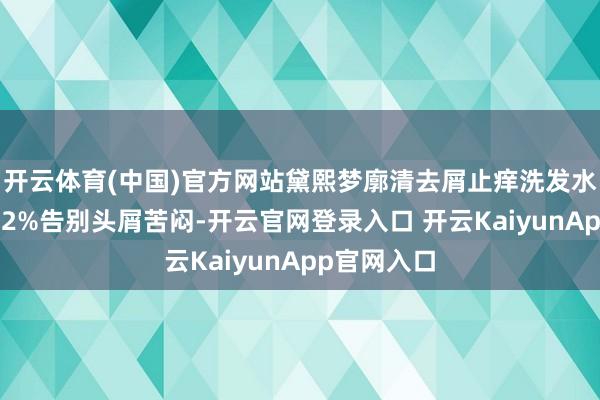 开云体育(中国)官方网站黛熙梦廓清去屑止痒洗发水伸开剩余72%告别头屑苦闷-开云官网登录入口 开云KaiyunApp官网入口