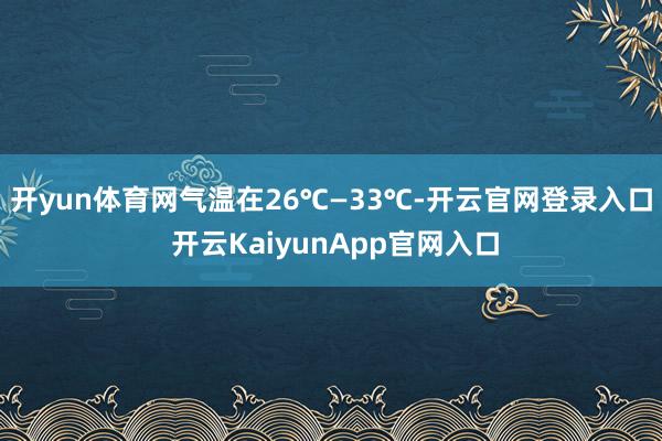 开yun体育网气温在26℃—33℃-开云官网登录入口 开云KaiyunApp官网入口
