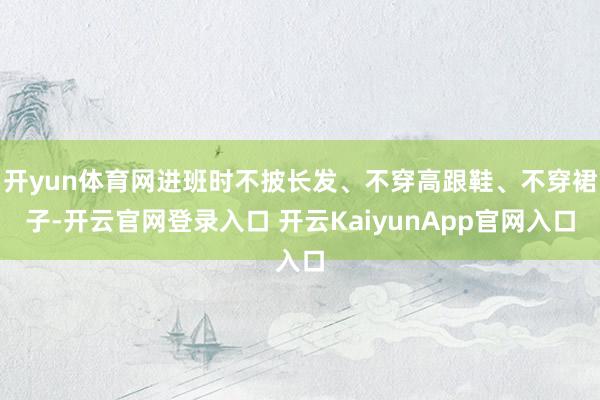 开yun体育网进班时不披长发、不穿高跟鞋、不穿裙子-开云官网登录入口 开云KaiyunApp官网入口