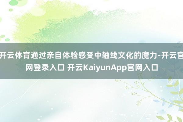 开云体育通过亲自体验感受中轴线文化的魔力-开云官网登录入口 开云KaiyunApp官网入口