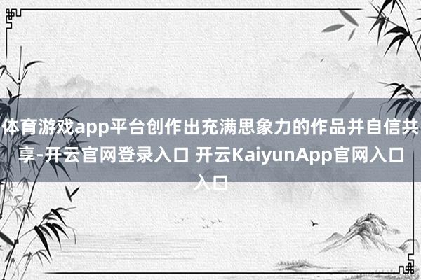 体育游戏app平台创作出充满思象力的作品并自信共享-开云官网登录入口 开云KaiyunApp官网入口