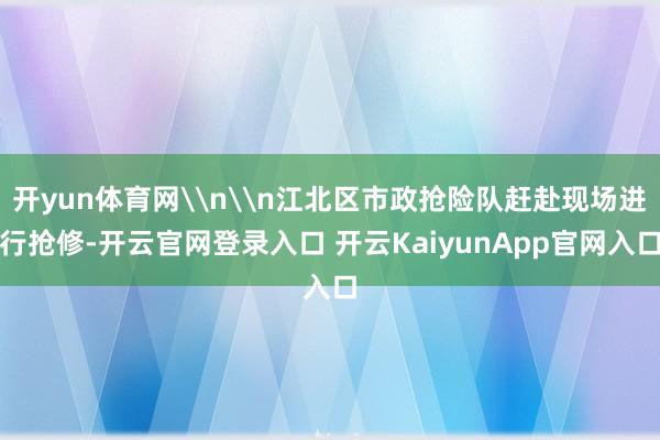 开yun体育网\n\n江北区市政抢险队赶赴现场进行抢修-开云官网登录入口 开云KaiyunApp官网入口