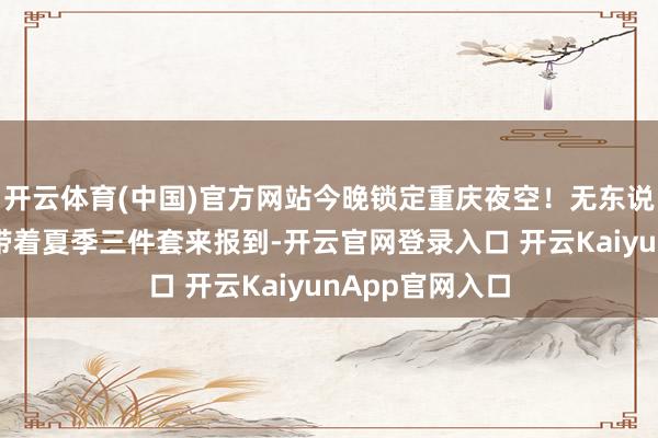 开云体育(中国)官方网站今晚锁定重庆夜空！无东说念主机灯光秀带着夏季三件套来报到-开云官网登录入口 开云KaiyunApp官网入口