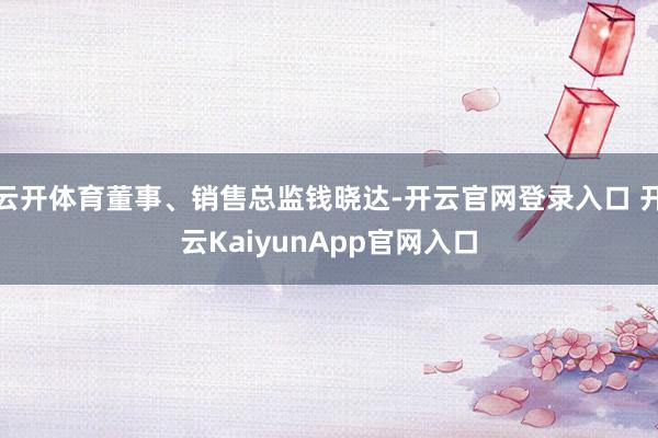 云开体育董事、销售总监钱晓达-开云官网登录入口 开云KaiyunApp官网入口