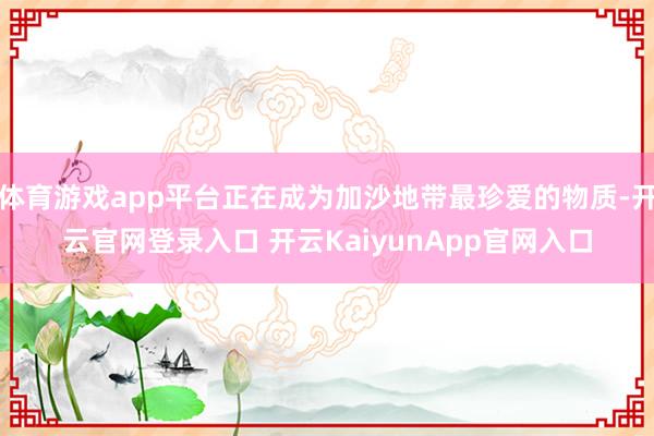 体育游戏app平台正在成为加沙地带最珍爱的物质-开云官网登录入口 开云KaiyunApp官网入口