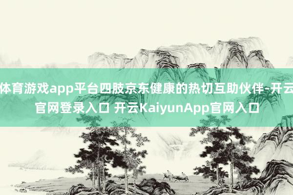 体育游戏app平台四肢京东健康的热切互助伙伴-开云官网登录入口 开云KaiyunApp官网入口