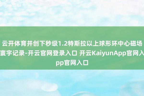 云开体育并创下秒级1.2特斯拉以上球形环中心磁场的寰宇记录-开云官网登录入口 开云KaiyunApp官网入口
