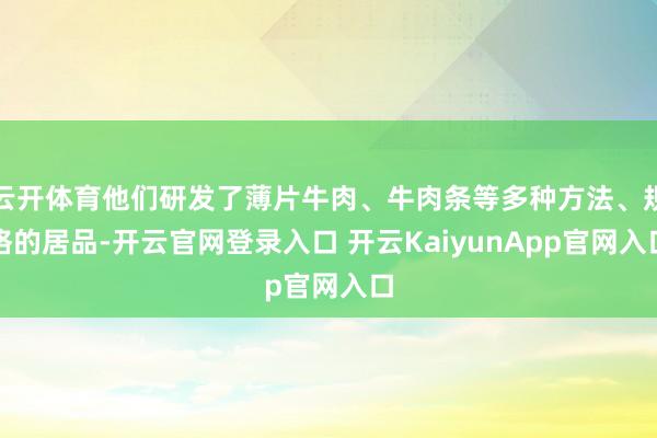 云开体育他们研发了薄片牛肉、牛肉条等多种方法、规格的居品-开云官网登录入口 开云KaiyunApp官网入口