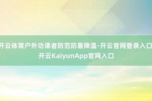 开云体育户外功课者防范防暑降温-开云官网登录入口 开云KaiyunApp官网入口