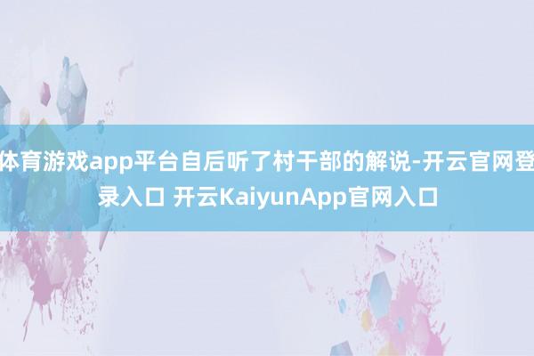 体育游戏app平台自后听了村干部的解说-开云官网登录入口 开云KaiyunApp官网入口