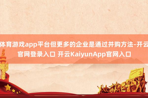 体育游戏app平台但更多的企业是通过并购方法-开云官网登录入口 开云KaiyunApp官网入口