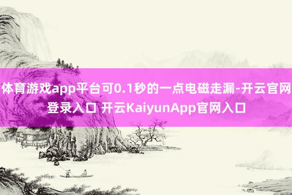 体育游戏app平台可0.1秒的一点电磁走漏-开云官网登录入口 开云KaiyunApp官网入口