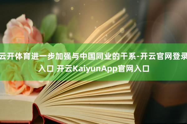 云开体育进一步加强与中国同业的干系-开云官网登录入口 开云KaiyunApp官网入口