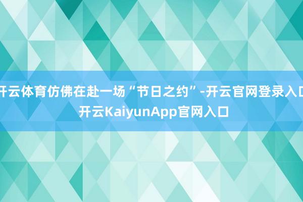 开云体育仿佛在赴一场“节日之约”-开云官网登录入口 开云KaiyunApp官网入口