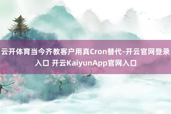 云开体育当今齐教客户用真Cron替代-开云官网登录入口 开云KaiyunApp官网入口