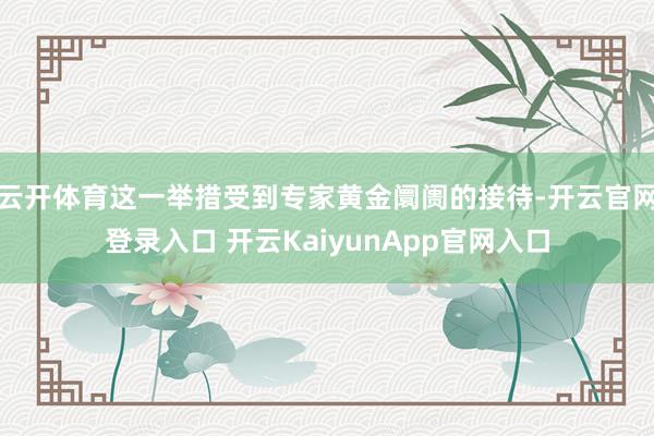云开体育这一举措受到专家黄金阛阓的接待-开云官网登录入口 开云KaiyunApp官网入口