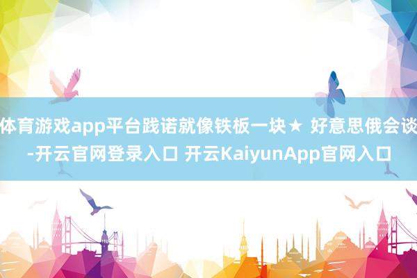 体育游戏app平台践诺就像铁板一块★ 好意思俄会谈-开云官网登录入口 开云KaiyunApp官网入口