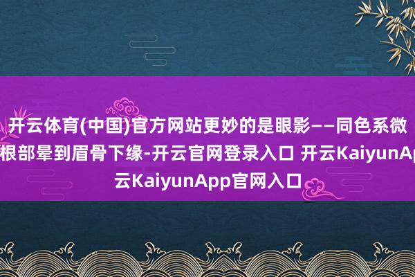 开云体育(中国)官方网站更妙的是眼影——同色系微珠光从睫毛根部晕到眉骨下缘-开云官网登录入口 开云KaiyunApp官网入口