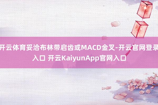 开云体育妥洽布林带启齿或MACD金叉-开云官网登录入口 开云KaiyunApp官网入口