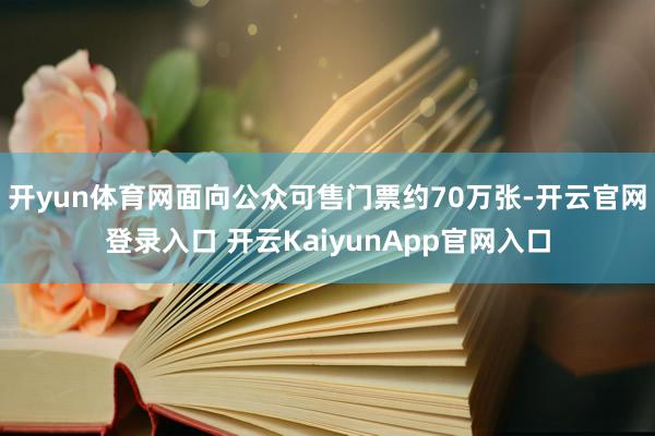 开yun体育网面向公众可售门票约70万张-开云官网登录入口 开云KaiyunApp官网入口
