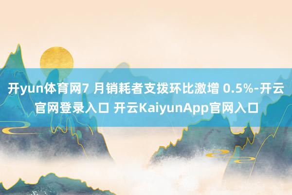 开yun体育网7 月销耗者支拨环比激增 0.5%-开云官网登录入口 开云KaiyunApp官网入口