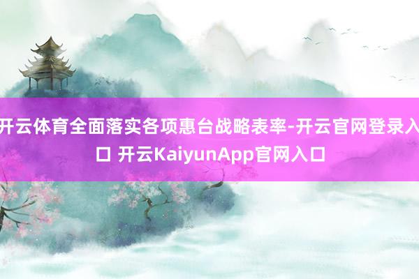 开云体育全面落实各项惠台战略表率-开云官网登录入口 开云KaiyunApp官网入口