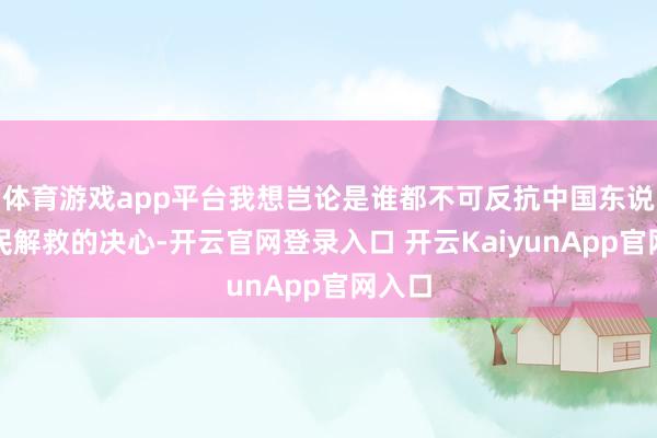 体育游戏app平台我想岂论是谁都不可反抗中国东说念主民解救的决心-开云官网登录入口 开云KaiyunApp官网入口