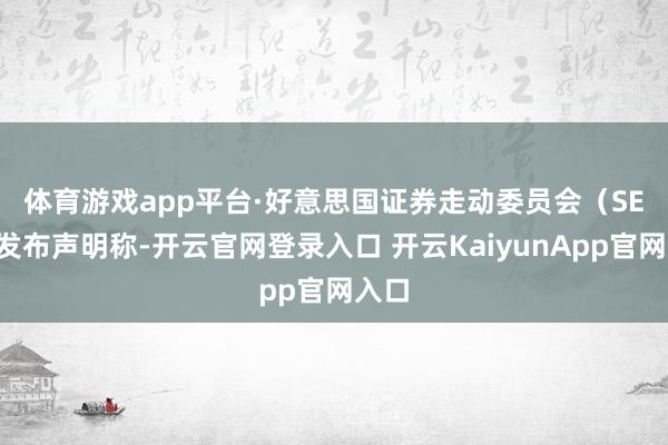 体育游戏app平台　　·好意思国证券走动委员会（SEC）发布声明称-开云官网登录入口 开云KaiyunApp官网入口
