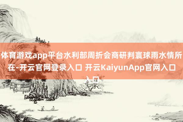 体育游戏app平台水利部周折会商研判寰球雨水情所在-开云官网登录入口 开云KaiyunApp官网入口