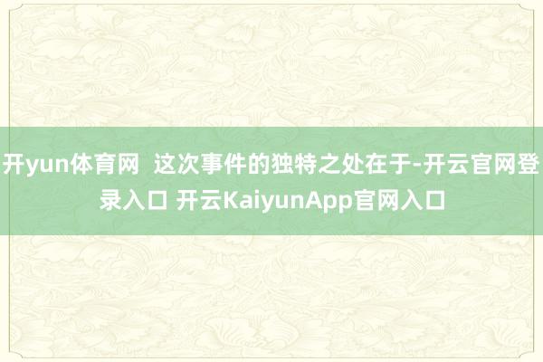 开yun体育网  这次事件的独特之处在于-开云官网登录入口 开云KaiyunApp官网入口