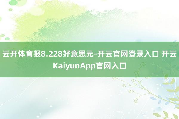 云开体育报8.228好意思元-开云官网登录入口 开云KaiyunApp官网入口