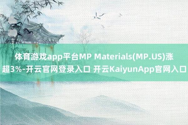 体育游戏app平台MP Materials(MP.US)涨超3%-开云官网登录入口 开云KaiyunApp官网入口