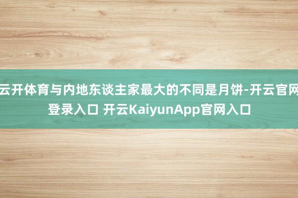 云开体育与内地东谈主家最大的不同是月饼-开云官网登录入口 开云KaiyunApp官网入口