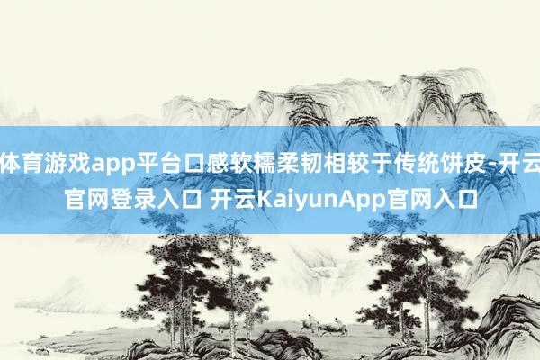 体育游戏app平台口感软糯柔韧相较于传统饼皮-开云官网登录入口 开云KaiyunApp官网入口