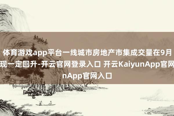 体育游戏app平台一线城市房地产市集成交量在9月份出现一定回升-开云官网登录入口 开云KaiyunApp官网入口