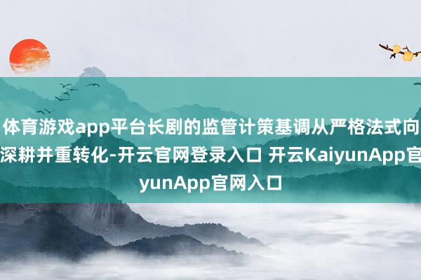 体育游戏app平台长剧的监管计策基调从严格法式向松捆与深耕并重转化-开云官网登录入口 开云KaiyunApp官网入口