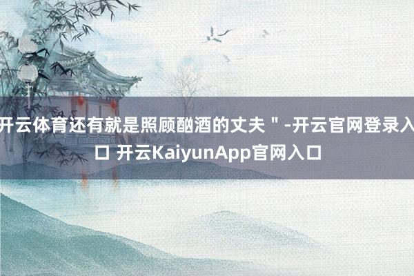 开云体育还有就是照顾酗酒的丈夫＂-开云官网登录入口 开云KaiyunApp官网入口