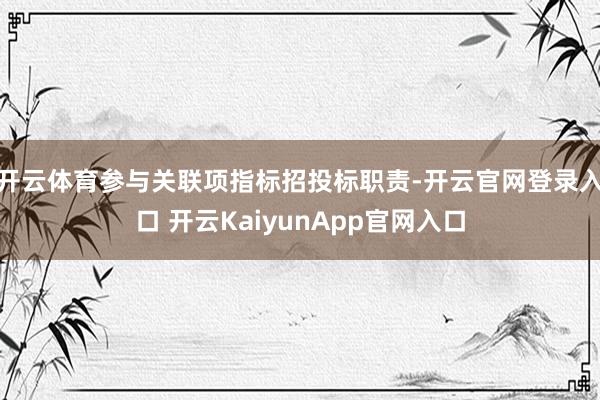 开云体育参与关联项指标招投标职责-开云官网登录入口 开云KaiyunApp官网入口