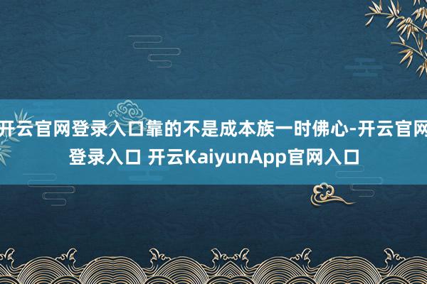 开云官网登录入口靠的不是成本族一时佛心-开云官网登录入口 开云KaiyunApp官网入口