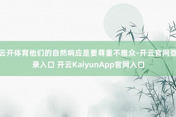 云开体育他们的自然响应是要尊重不雅众-开云官网登录入口 开云KaiyunApp官网入口