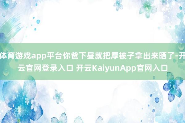 体育游戏app平台你爸下昼就把厚被子拿出来晒了-开云官网登录入口 开云KaiyunApp官网入口