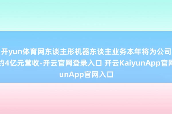 开yun体育网东谈主形机器东谈主业务本年将为公司孝顺约4亿元营收-开云官网登录入口 开云KaiyunApp官网入口