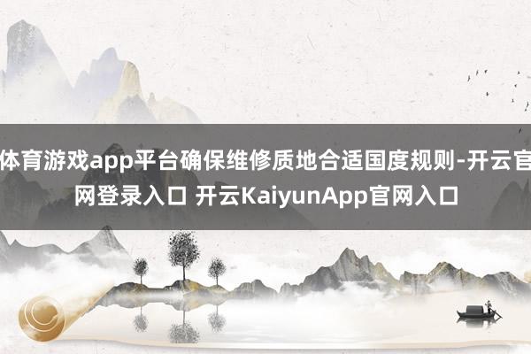 体育游戏app平台确保维修质地合适国度规则-开云官网登录入口 开云KaiyunApp官网入口